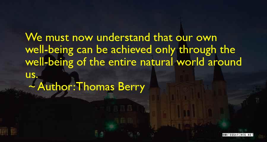 Thomas Berry Quotes: We Must Now Understand That Our Own Well-being Can Be Achieved Only Through The Well-being Of The Entire Natural World