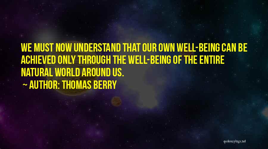 Thomas Berry Quotes: We Must Now Understand That Our Own Well-being Can Be Achieved Only Through The Well-being Of The Entire Natural World