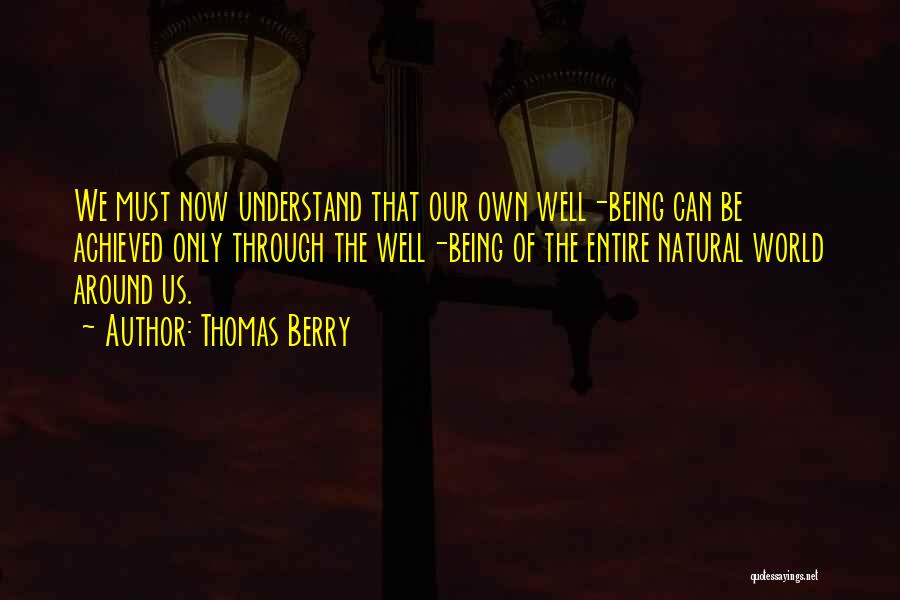 Thomas Berry Quotes: We Must Now Understand That Our Own Well-being Can Be Achieved Only Through The Well-being Of The Entire Natural World