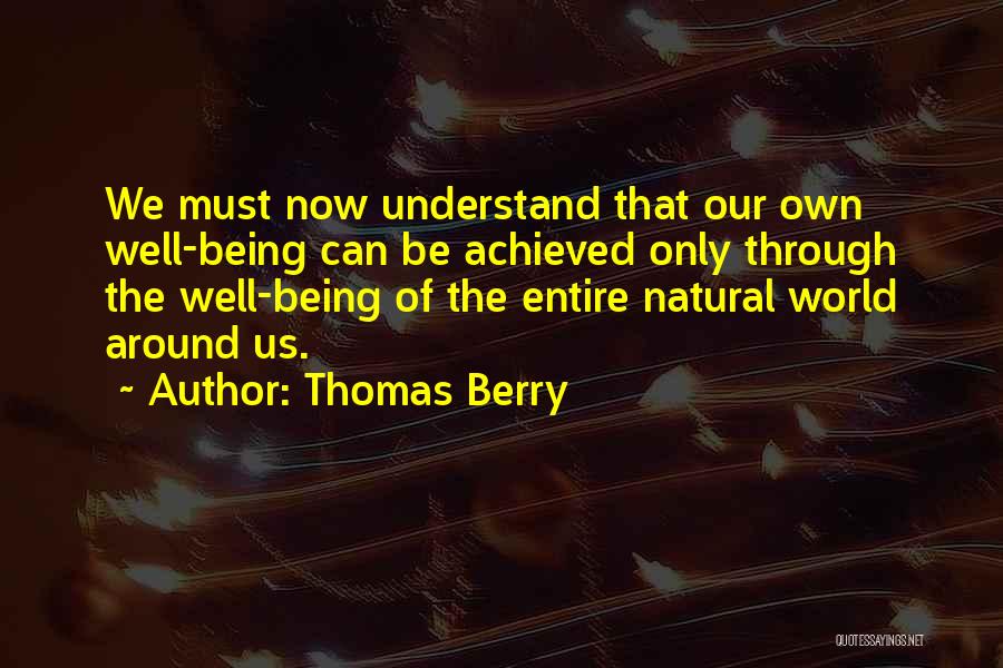 Thomas Berry Quotes: We Must Now Understand That Our Own Well-being Can Be Achieved Only Through The Well-being Of The Entire Natural World