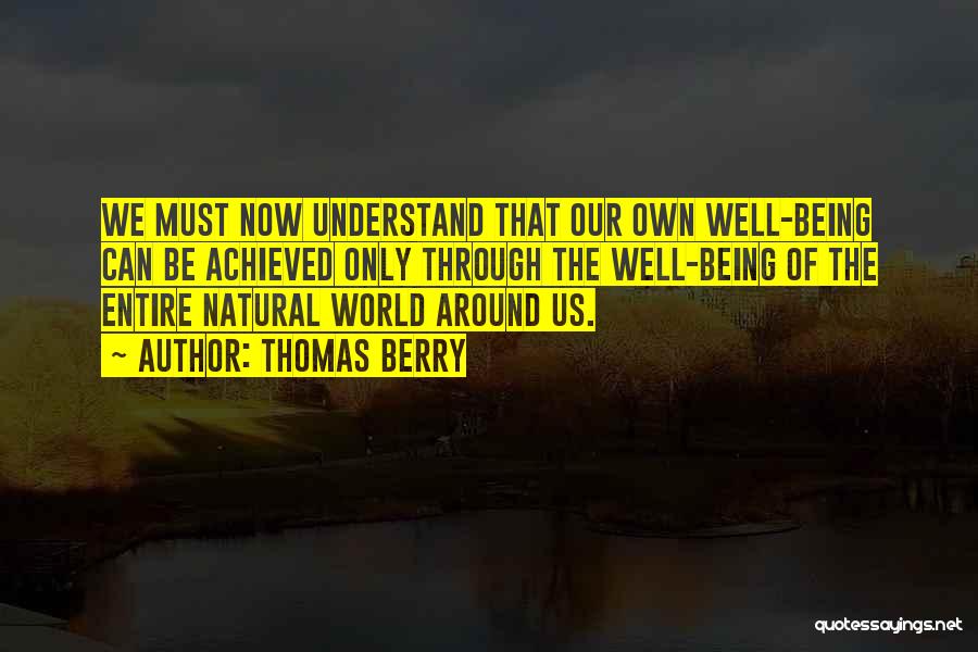 Thomas Berry Quotes: We Must Now Understand That Our Own Well-being Can Be Achieved Only Through The Well-being Of The Entire Natural World