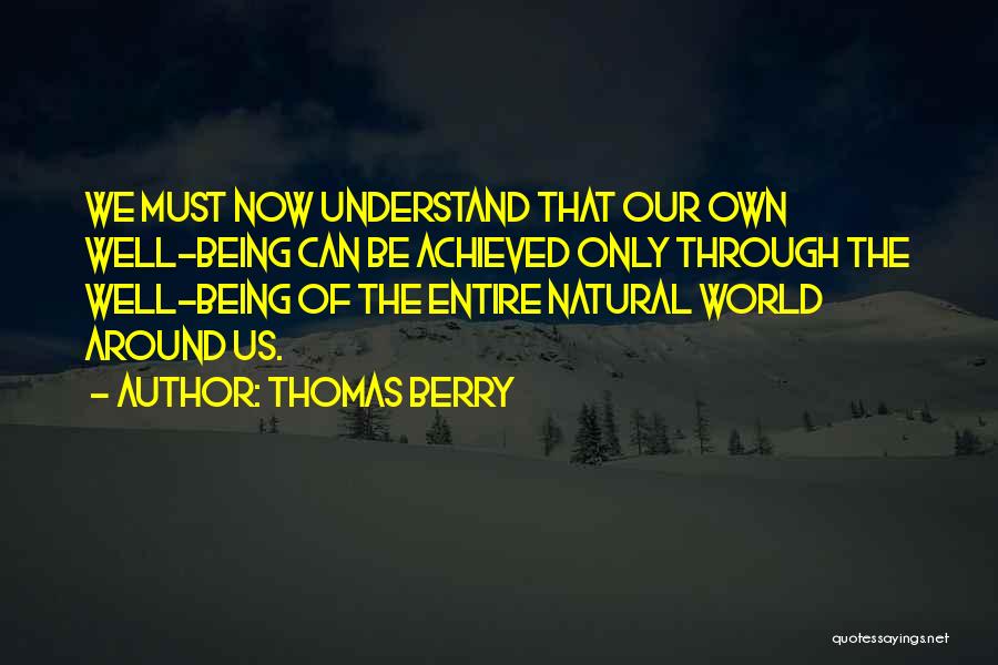 Thomas Berry Quotes: We Must Now Understand That Our Own Well-being Can Be Achieved Only Through The Well-being Of The Entire Natural World