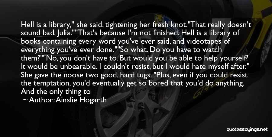 Ainslie Hogarth Quotes: Hell Is A Library, She Said, Tightening Her Fresh Knot.that Really Doesn't Sound Bad, Julia.that's Because I'm Not Finished. Hell