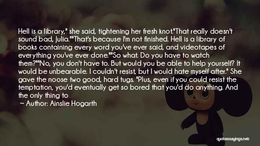 Ainslie Hogarth Quotes: Hell Is A Library, She Said, Tightening Her Fresh Knot.that Really Doesn't Sound Bad, Julia.that's Because I'm Not Finished. Hell