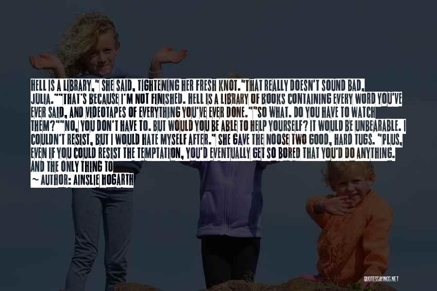 Ainslie Hogarth Quotes: Hell Is A Library, She Said, Tightening Her Fresh Knot.that Really Doesn't Sound Bad, Julia.that's Because I'm Not Finished. Hell