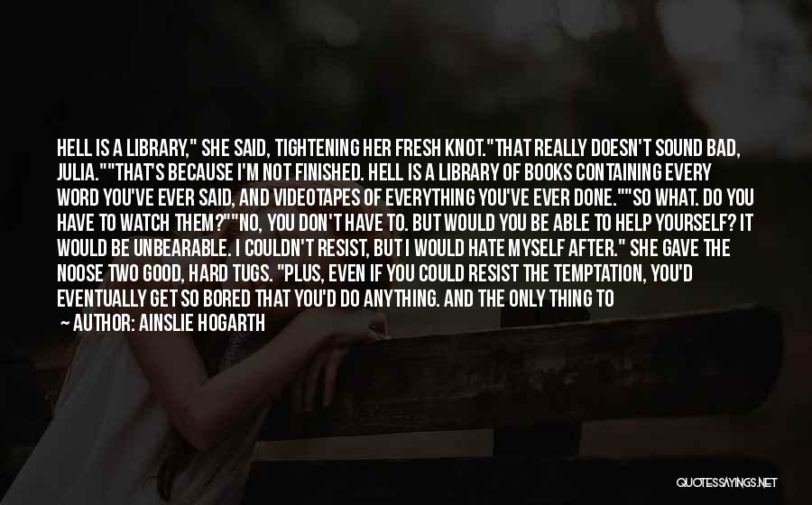 Ainslie Hogarth Quotes: Hell Is A Library, She Said, Tightening Her Fresh Knot.that Really Doesn't Sound Bad, Julia.that's Because I'm Not Finished. Hell