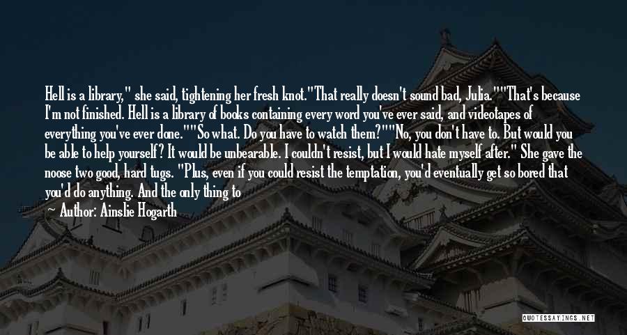 Ainslie Hogarth Quotes: Hell Is A Library, She Said, Tightening Her Fresh Knot.that Really Doesn't Sound Bad, Julia.that's Because I'm Not Finished. Hell