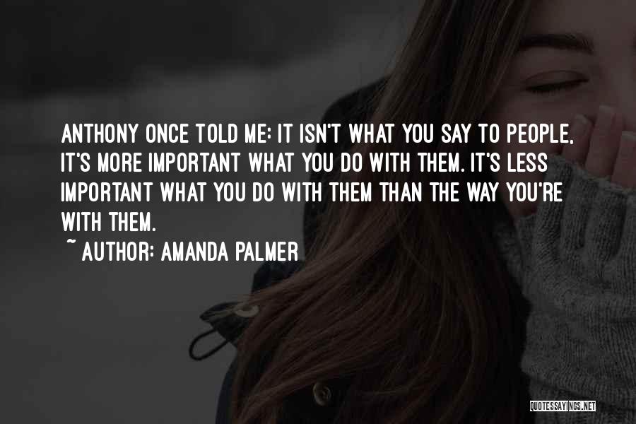 Amanda Palmer Quotes: Anthony Once Told Me: It Isn't What You Say To People, It's More Important What You Do With Them. It's