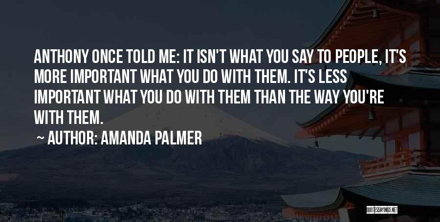 Amanda Palmer Quotes: Anthony Once Told Me: It Isn't What You Say To People, It's More Important What You Do With Them. It's