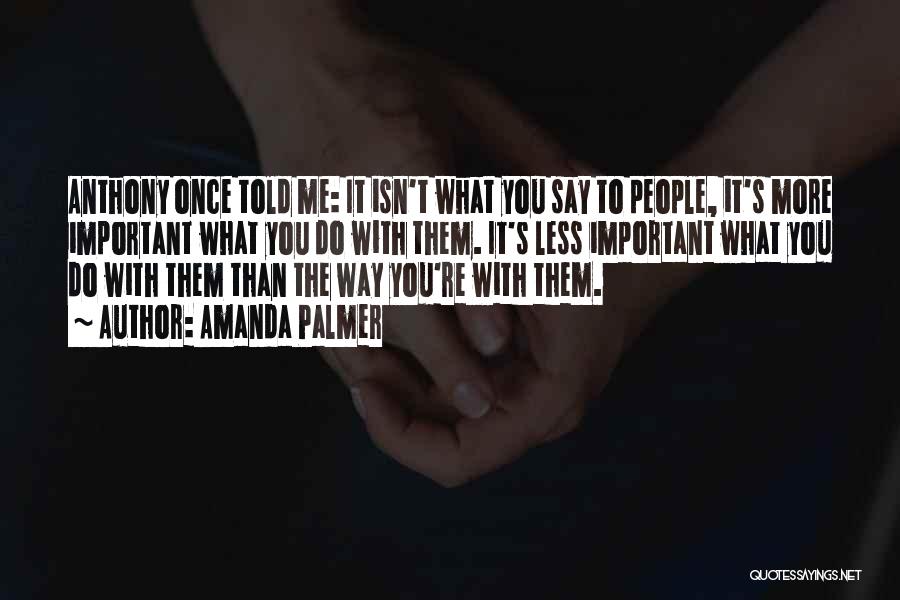 Amanda Palmer Quotes: Anthony Once Told Me: It Isn't What You Say To People, It's More Important What You Do With Them. It's