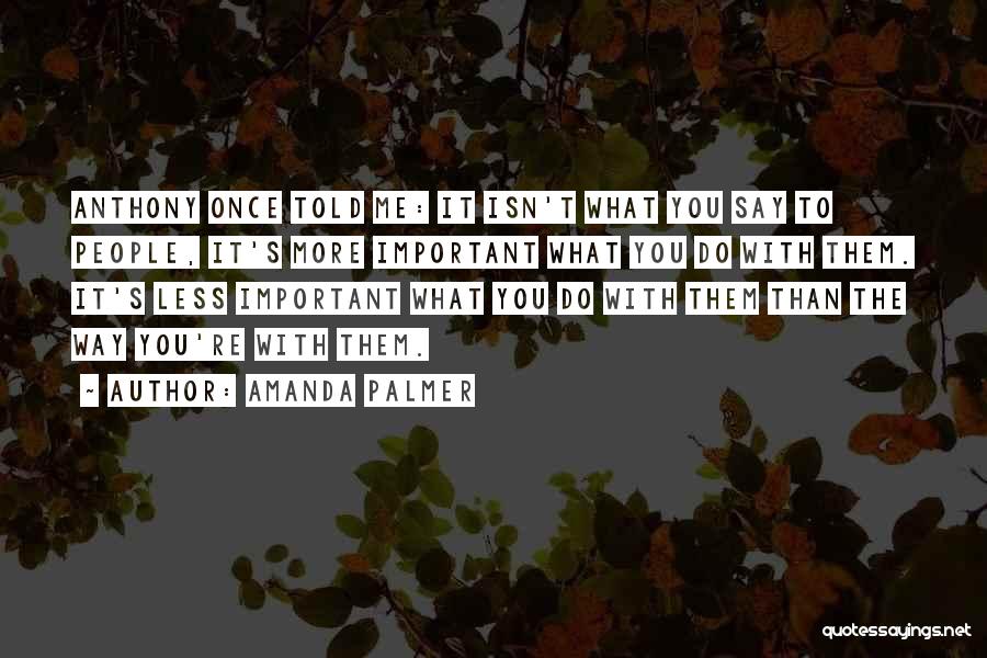 Amanda Palmer Quotes: Anthony Once Told Me: It Isn't What You Say To People, It's More Important What You Do With Them. It's