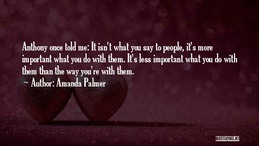 Amanda Palmer Quotes: Anthony Once Told Me: It Isn't What You Say To People, It's More Important What You Do With Them. It's