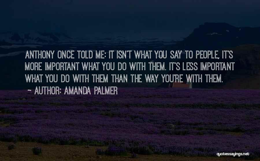 Amanda Palmer Quotes: Anthony Once Told Me: It Isn't What You Say To People, It's More Important What You Do With Them. It's