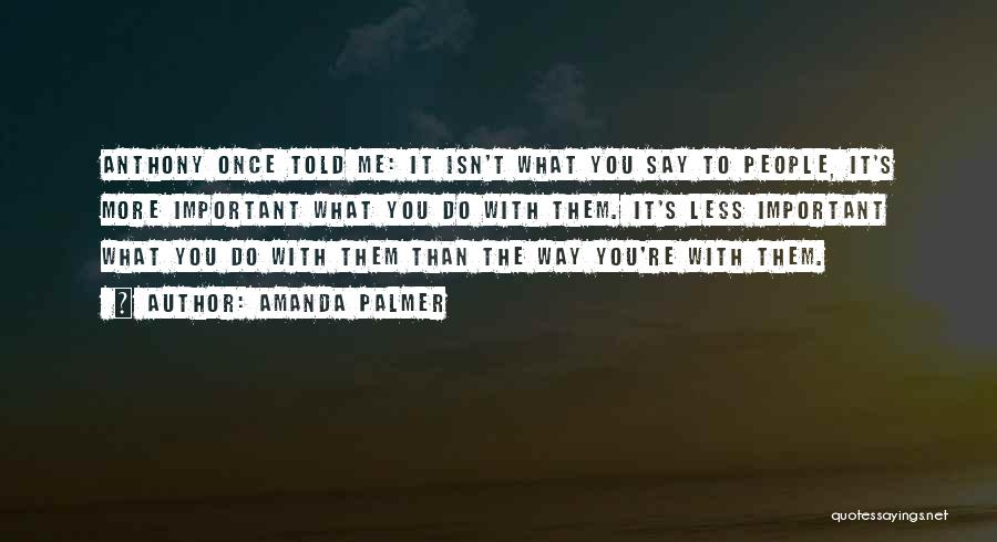Amanda Palmer Quotes: Anthony Once Told Me: It Isn't What You Say To People, It's More Important What You Do With Them. It's