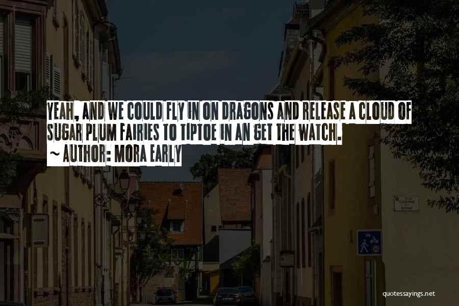 Mora Early Quotes: Yeah, And We Could Fly In On Dragons And Release A Cloud Of Sugar Plum Fairies To Tiptoe In An