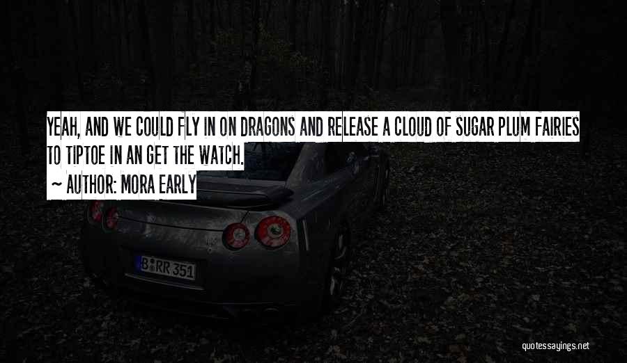 Mora Early Quotes: Yeah, And We Could Fly In On Dragons And Release A Cloud Of Sugar Plum Fairies To Tiptoe In An