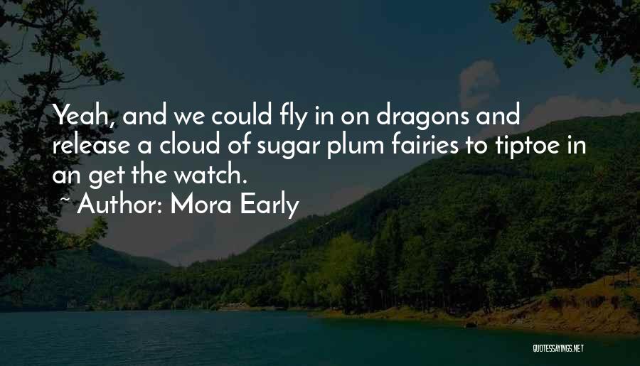 Mora Early Quotes: Yeah, And We Could Fly In On Dragons And Release A Cloud Of Sugar Plum Fairies To Tiptoe In An