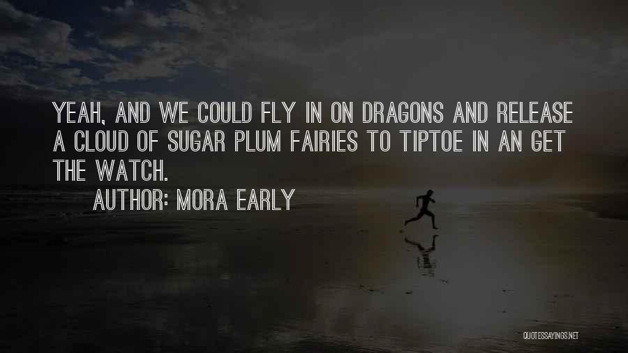 Mora Early Quotes: Yeah, And We Could Fly In On Dragons And Release A Cloud Of Sugar Plum Fairies To Tiptoe In An