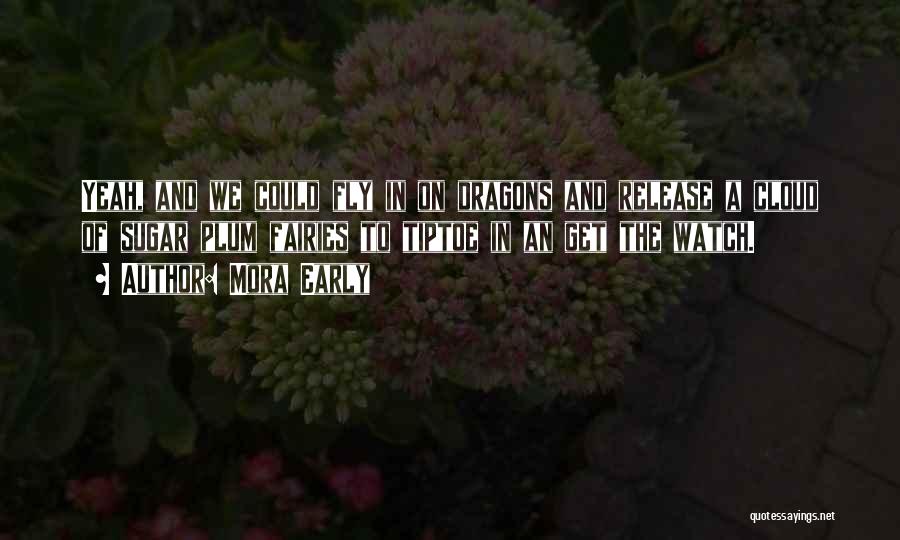 Mora Early Quotes: Yeah, And We Could Fly In On Dragons And Release A Cloud Of Sugar Plum Fairies To Tiptoe In An