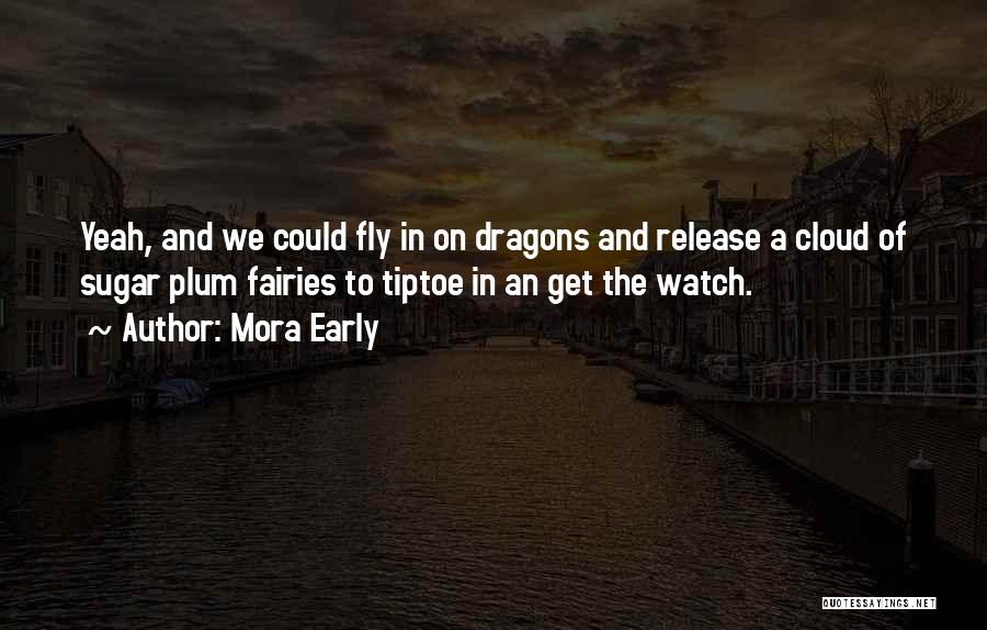 Mora Early Quotes: Yeah, And We Could Fly In On Dragons And Release A Cloud Of Sugar Plum Fairies To Tiptoe In An