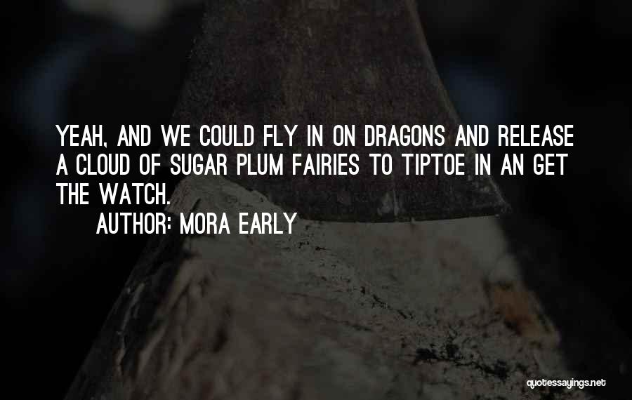 Mora Early Quotes: Yeah, And We Could Fly In On Dragons And Release A Cloud Of Sugar Plum Fairies To Tiptoe In An