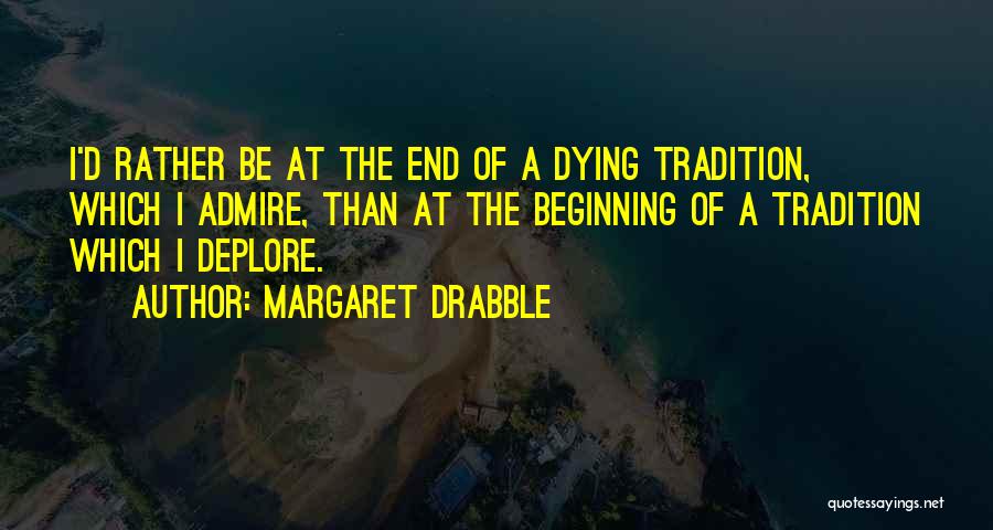 Margaret Drabble Quotes: I'd Rather Be At The End Of A Dying Tradition, Which I Admire, Than At The Beginning Of A Tradition