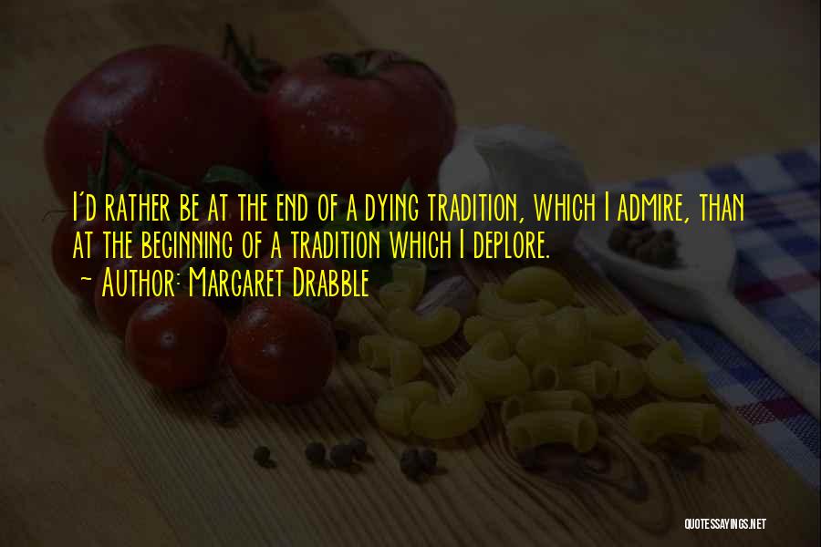 Margaret Drabble Quotes: I'd Rather Be At The End Of A Dying Tradition, Which I Admire, Than At The Beginning Of A Tradition