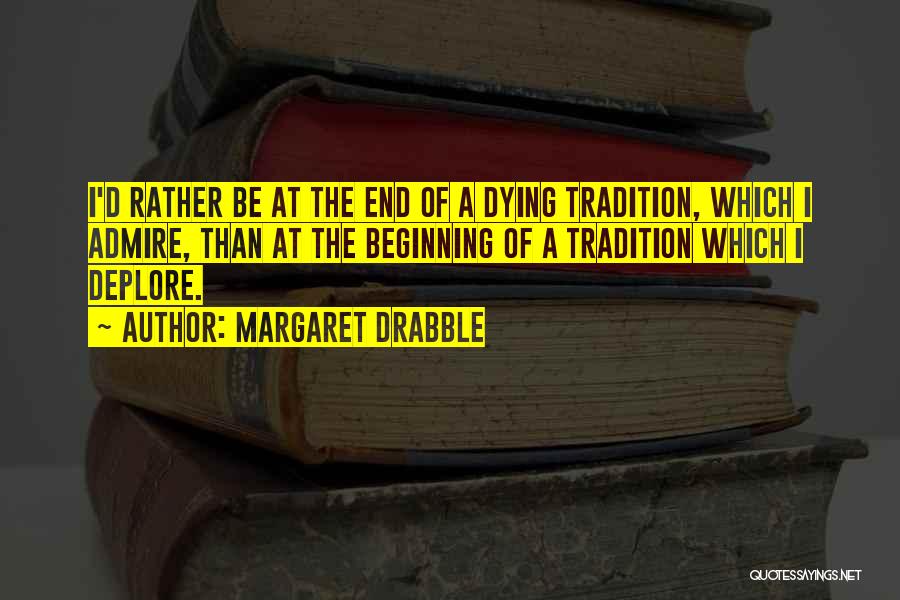 Margaret Drabble Quotes: I'd Rather Be At The End Of A Dying Tradition, Which I Admire, Than At The Beginning Of A Tradition