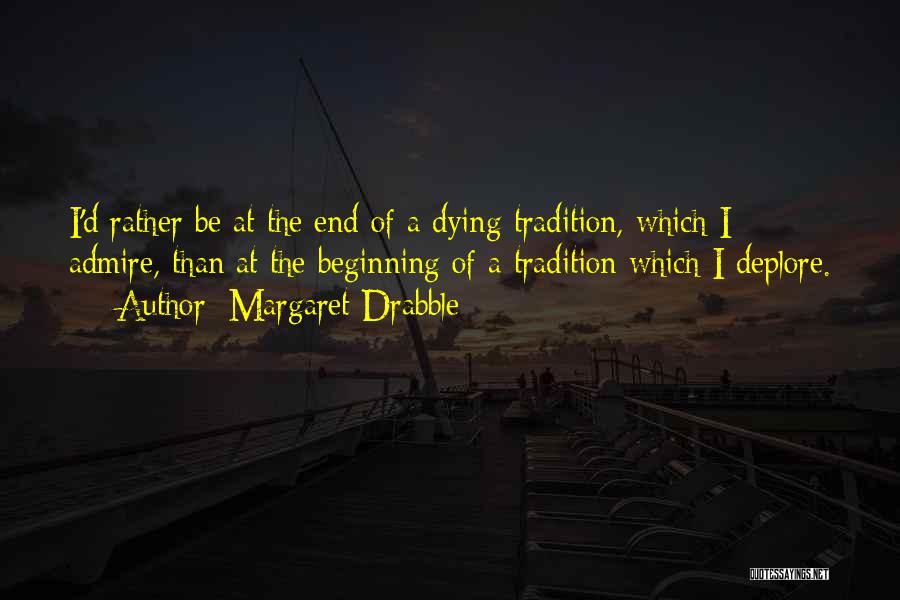 Margaret Drabble Quotes: I'd Rather Be At The End Of A Dying Tradition, Which I Admire, Than At The Beginning Of A Tradition