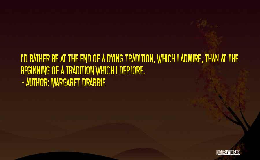 Margaret Drabble Quotes: I'd Rather Be At The End Of A Dying Tradition, Which I Admire, Than At The Beginning Of A Tradition