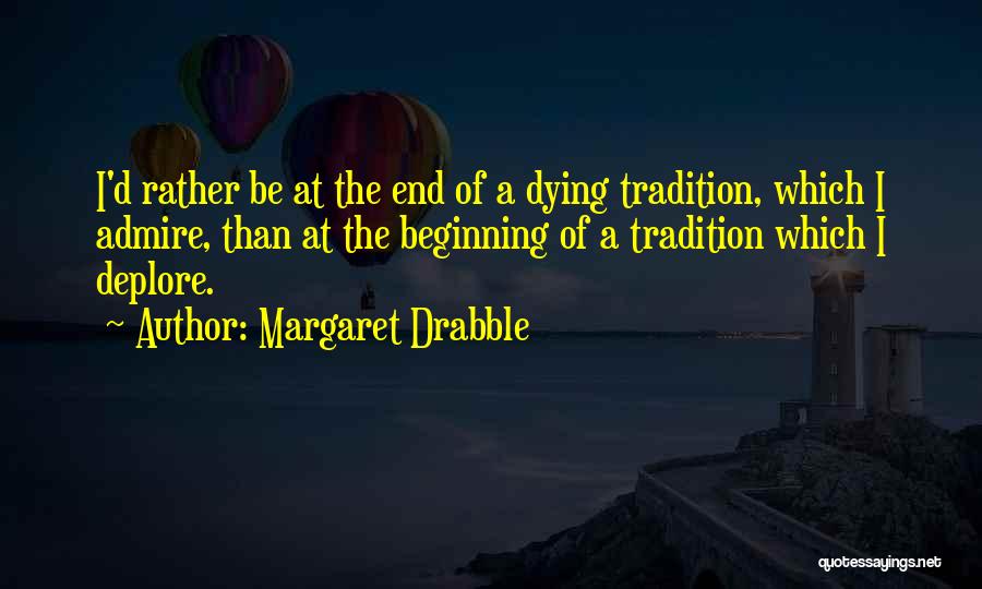 Margaret Drabble Quotes: I'd Rather Be At The End Of A Dying Tradition, Which I Admire, Than At The Beginning Of A Tradition