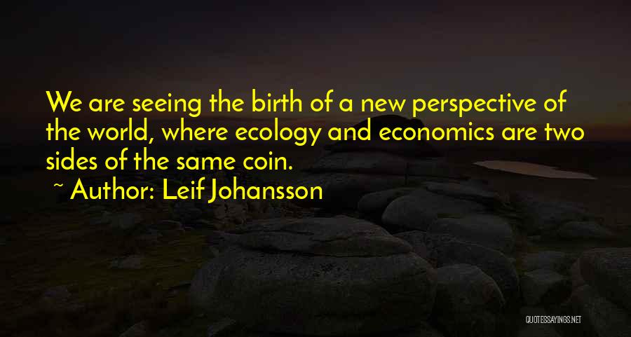 Leif Johansson Quotes: We Are Seeing The Birth Of A New Perspective Of The World, Where Ecology And Economics Are Two Sides Of