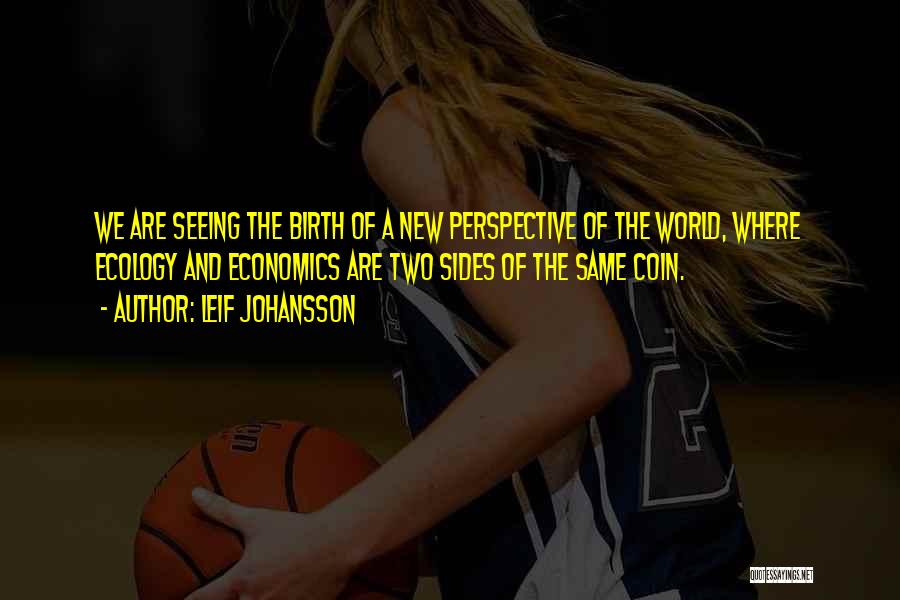 Leif Johansson Quotes: We Are Seeing The Birth Of A New Perspective Of The World, Where Ecology And Economics Are Two Sides Of