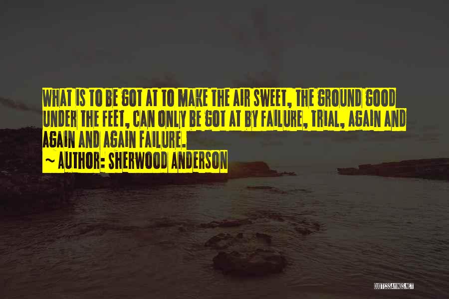 Sherwood Anderson Quotes: What Is To Be Got At To Make The Air Sweet, The Ground Good Under The Feet, Can Only Be