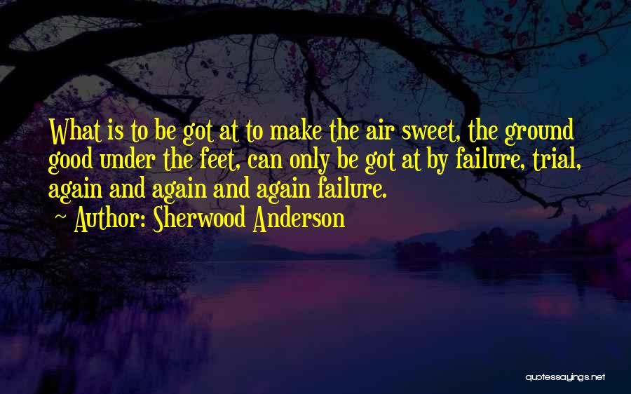 Sherwood Anderson Quotes: What Is To Be Got At To Make The Air Sweet, The Ground Good Under The Feet, Can Only Be