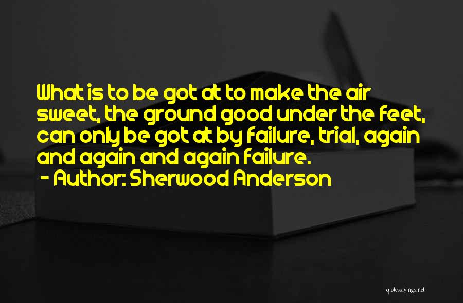 Sherwood Anderson Quotes: What Is To Be Got At To Make The Air Sweet, The Ground Good Under The Feet, Can Only Be