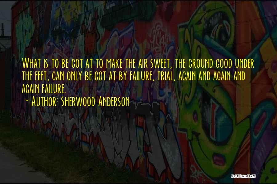 Sherwood Anderson Quotes: What Is To Be Got At To Make The Air Sweet, The Ground Good Under The Feet, Can Only Be