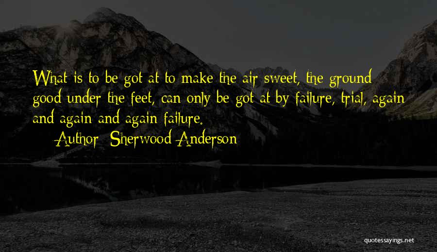 Sherwood Anderson Quotes: What Is To Be Got At To Make The Air Sweet, The Ground Good Under The Feet, Can Only Be