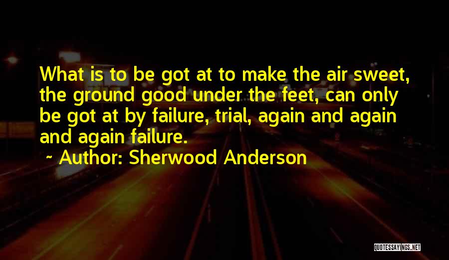 Sherwood Anderson Quotes: What Is To Be Got At To Make The Air Sweet, The Ground Good Under The Feet, Can Only Be