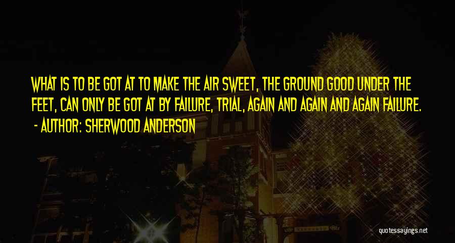 Sherwood Anderson Quotes: What Is To Be Got At To Make The Air Sweet, The Ground Good Under The Feet, Can Only Be