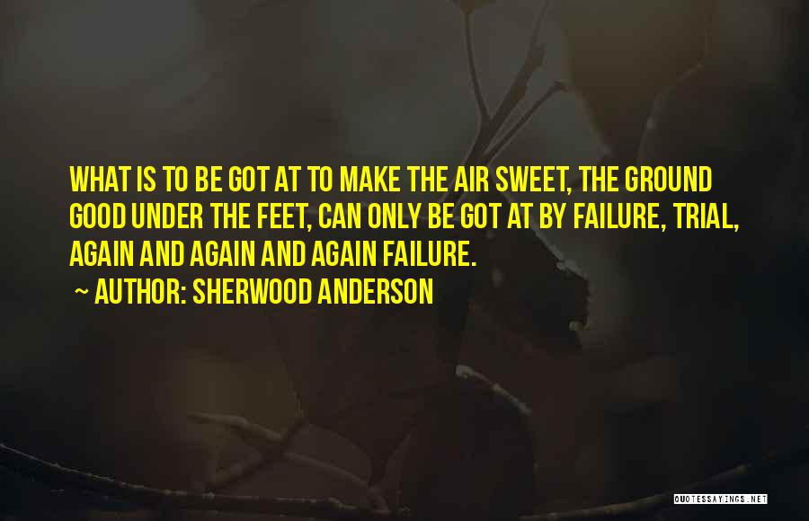 Sherwood Anderson Quotes: What Is To Be Got At To Make The Air Sweet, The Ground Good Under The Feet, Can Only Be