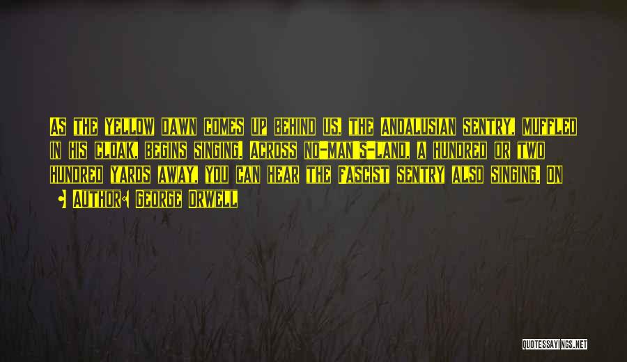 George Orwell Quotes: As The Yellow Dawn Comes Up Behind Us, The Andalusian Sentry, Muffled In His Cloak, Begins Singing. Across No-man's-land, A