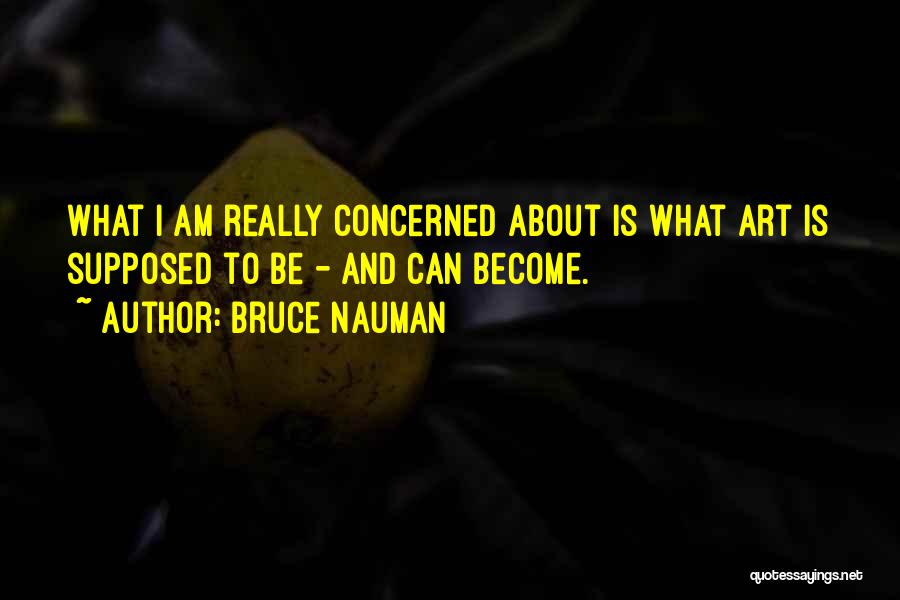 Bruce Nauman Quotes: What I Am Really Concerned About Is What Art Is Supposed To Be - And Can Become.