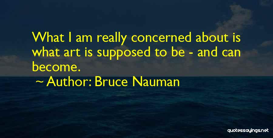 Bruce Nauman Quotes: What I Am Really Concerned About Is What Art Is Supposed To Be - And Can Become.