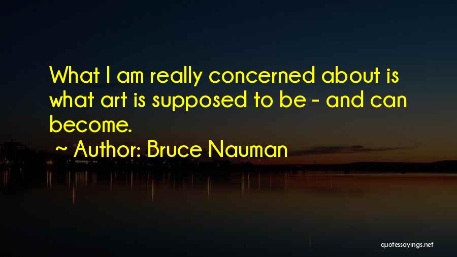 Bruce Nauman Quotes: What I Am Really Concerned About Is What Art Is Supposed To Be - And Can Become.