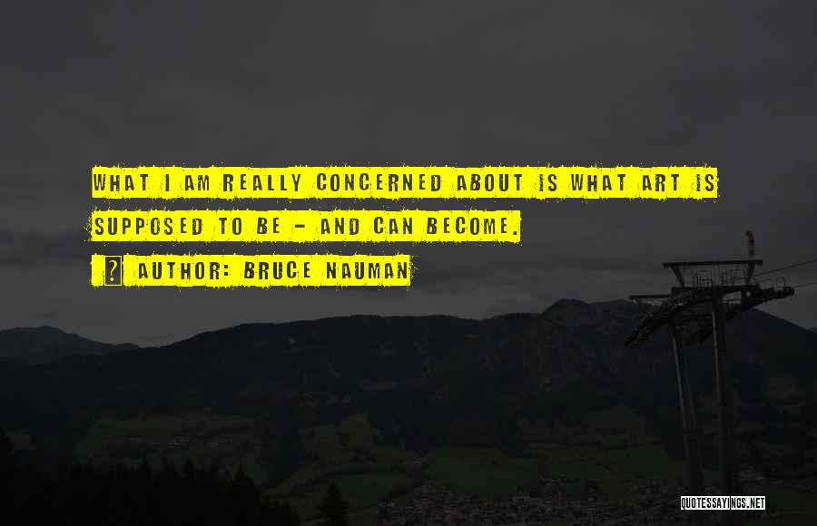 Bruce Nauman Quotes: What I Am Really Concerned About Is What Art Is Supposed To Be - And Can Become.
