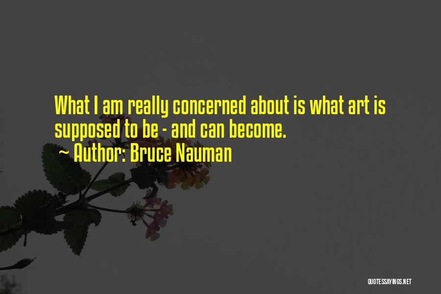 Bruce Nauman Quotes: What I Am Really Concerned About Is What Art Is Supposed To Be - And Can Become.