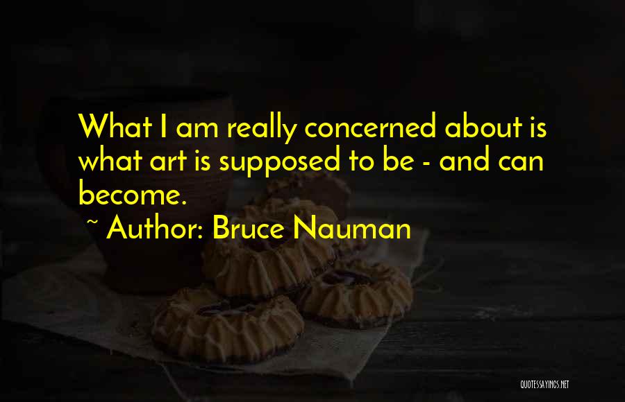 Bruce Nauman Quotes: What I Am Really Concerned About Is What Art Is Supposed To Be - And Can Become.