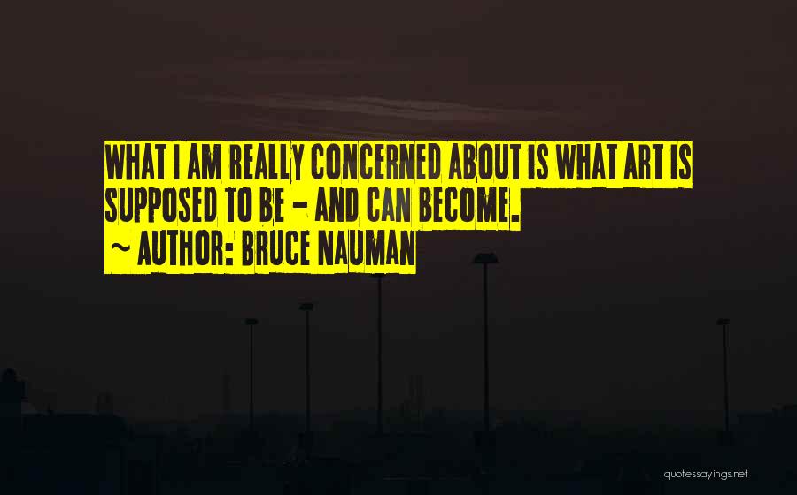 Bruce Nauman Quotes: What I Am Really Concerned About Is What Art Is Supposed To Be - And Can Become.