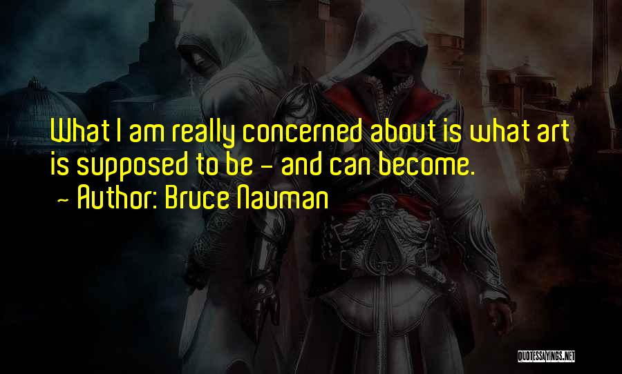 Bruce Nauman Quotes: What I Am Really Concerned About Is What Art Is Supposed To Be - And Can Become.